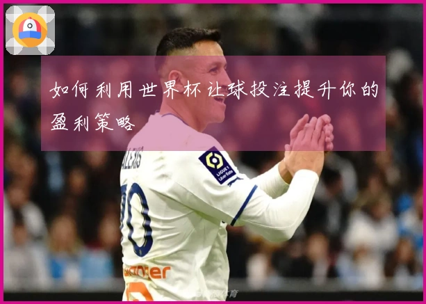 如何利用世界杯让球投注提升你的盈利策略