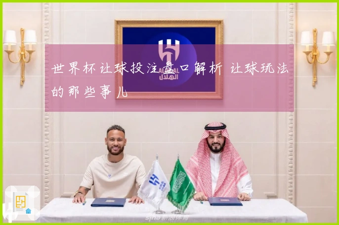 世界杯让球投注盘口解析 让球玩法的那些事儿