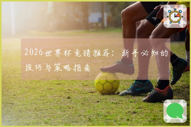 2026世界杯竞猜推荐：新手必知的技巧与策略指南