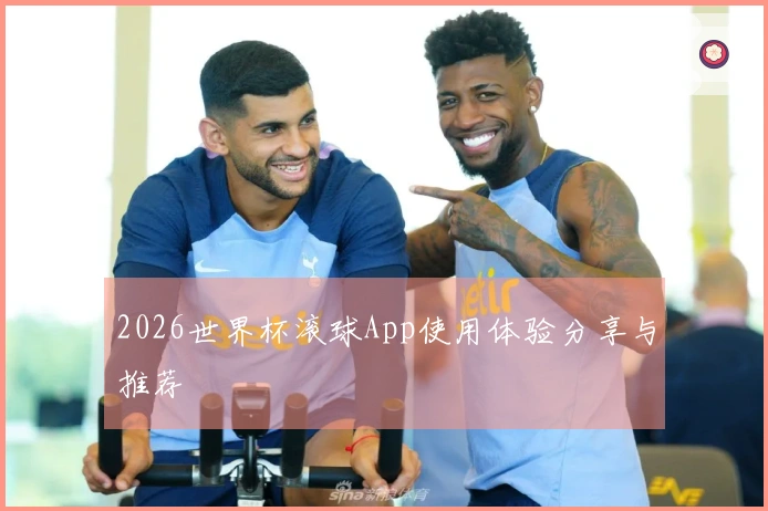 2026世界杯滚球App使用体验分享与推荐