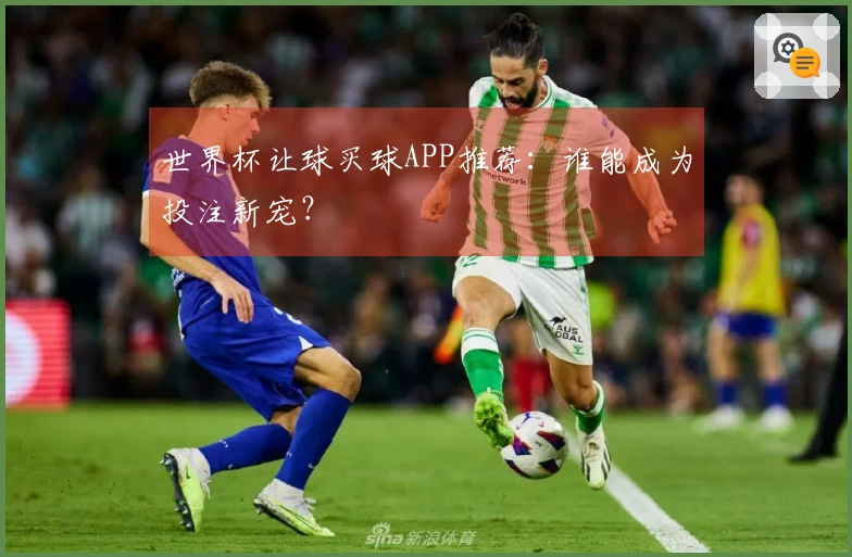 世界杯让球买球APP推荐：谁能成为投注新宠？