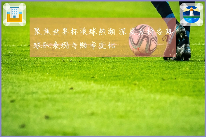 聚焦世界杯滚球热潮 深度分析各路球队表现与赔率变化