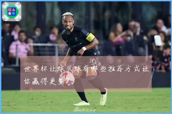 世界杯让球买球有哪些推荐方式让你赢得更多？