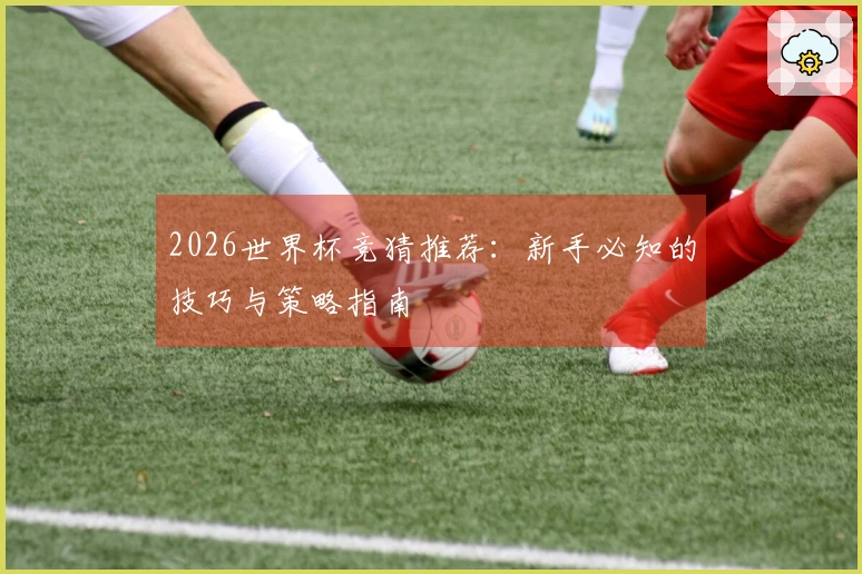 2026世界杯竞猜推荐：新手必知的技巧与策略指南