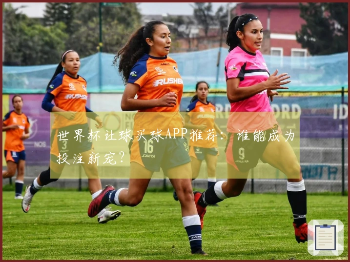 世界杯让球买球APP推荐：谁能成为投注新宠？