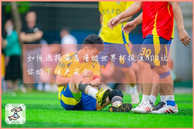 如何选择最靠谱的世界杯投注App让你的下注更安全